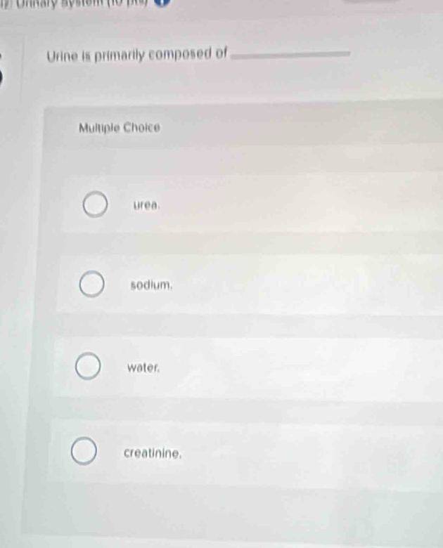 Ohnary system (10 p)
Urine is primarily composed of_
Multiple Choice
urea.
sodium.
water.
creatinine.