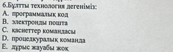 6.Бултτы τехнология дегеніміз:
А. программальκ код
В. электронлы πошта
C. касиеттер командась
В. процедкуральк команда
Ε. дγрыс жауабы жοк