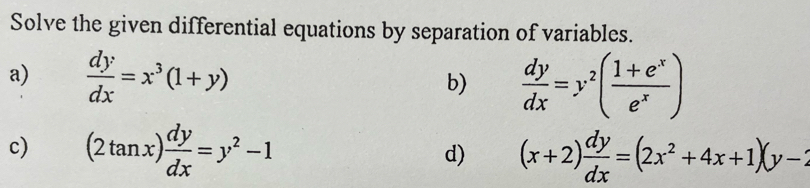 Solve the given differential equations by separation of variables. 
a)  dy/dx =x^3(1+y) b)  dy/dx =y^2( (1+e^x)/e^x )
c) (2tan x) dy/dx =y^2-1 d) (x+2) dy/dx =(2x^2+4x+1)(y-2