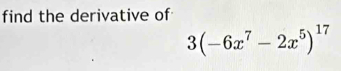 find the derivative of
3(-6x^7-2x^5)^17