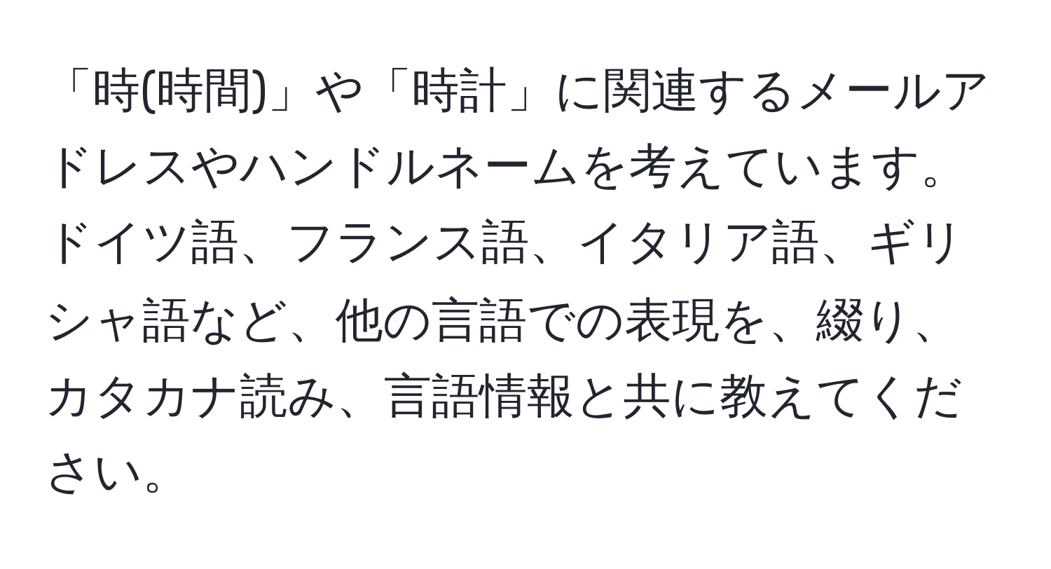 「時(時間)」や「時計」に関連するメールアドレスやハンドルネームを考えています。ドイツ語、フランス語、イタリア語、ギリシャ語など、他の言語での表現を、綴り、カタカナ読み、言語情報と共に教えてください。