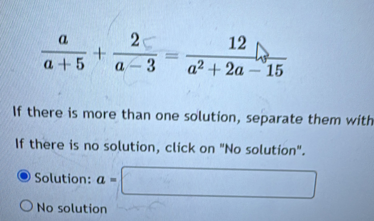  a/a+5 + 2/a-3 = 12/a^2+2a-15 
If there is more than one solution, separate them with
If there is no solution, click on "No solution".
Solution: a=□
No solution