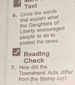 Mvat 
Text 
6. Circle the words 
that explain what 
the Daughters of 
Liberty encouraged 
people to do to 
protest the taxes. 
Reading 
Check 
7. How did the 
Townshend Acts differ 
from the Stamp Act?