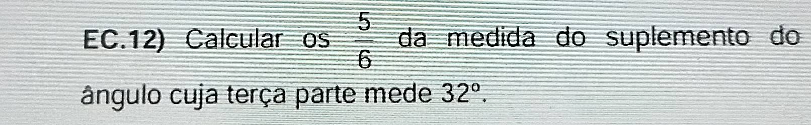 EC.12) Calcular os  5/6  da medida do suplemento do 
ângulo cuja terça parte mede 32°.