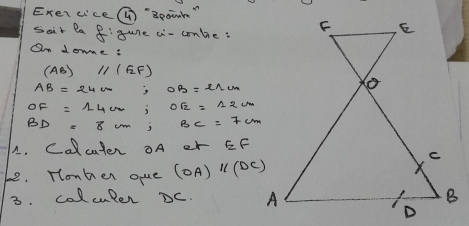 Exer cice( "Bpaink " 
sair la f:gure ai-conlie: 
On dowe :
(AB)//(EFF)
AB=24cm
OF=14cm, Osqrt(2)=12cm
BD=8cm, BC=7cm
A. Calcuter oA er ∈ F
be. Tonber oue (OA)parallel (DC)
3. colculer C.