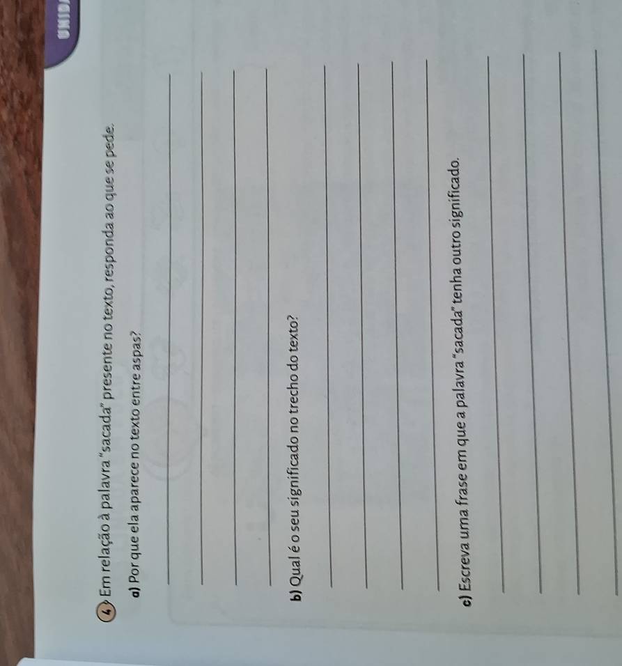 UNID 
4 Em relação à palavra "sacada” presente no texto, responda ao que se pede. 
d) Por que ela aparece no texto entre aspas? 
_ 
_ 
_ 
_ 
b) Qualé o seu significado no trecho do texto? 
_ 
_ 
_ 
_ 
e) Escreva uma frase em que a palavra “sacada” tenha outro significado. 
_ 
_ 
_ 
_