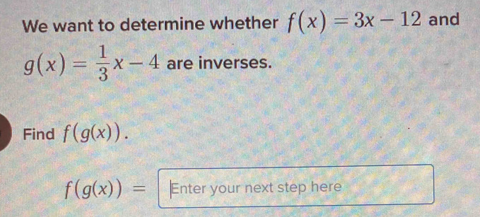 We want to determine whether f(x)=3x-12 and
g(x)= 1/3 x-4 are inverses. 
Find f(g(x)).
f(g(x))= Enter your next step here