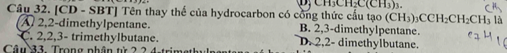 CH_3CH_2C(CH_3)_3. 
Câu 32. [CD - SBT] Tên thay thế của hydrocarbon có cổng thức cấu tạo (CH_3)_3CCH_2CH_2CH_3 là
2, 2 -dimethylpentane. B. 2, 3 -dimethylpentane.
C. 2, 2, 3 - trimethylbutane. D. 2, 2 - dimethylbutane.
Câu 33. Trong phân từ 2 2 4 -trimeth