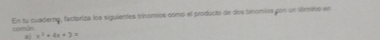 En tu cuaderno, factoriza los siguientes trinomios como el producto de dos binomios pon un término en 
común. 
a) x^2+4x+3=