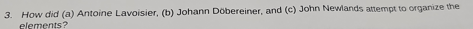How did (a) Antoine Lavoisier, (b) Johann Döbereiner, and (c) John Newlands attempt to organize the 
elements?