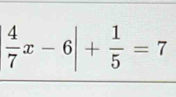  4/7 x-6|+ 1/5 =7