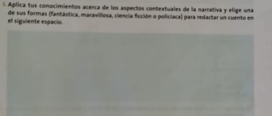 Aplica tus conocimientos acerca de los aspectos contextuales de la narrativa y elige una 
de sus formas (fantástica, maravillosa, ciencia ficción o policiaca) para redactar un cuento en 
el siguiente espacio.