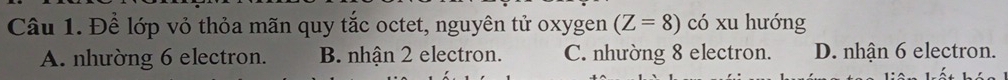 Để lớp vỏ thỏa mãn quy tắc octet, nguyên tử oxygen (Z=8) có xu hướng
A. nhường 6 electron. B. nhận 2 electron. C. nhường 8 electron. D. nhận 6 electron.