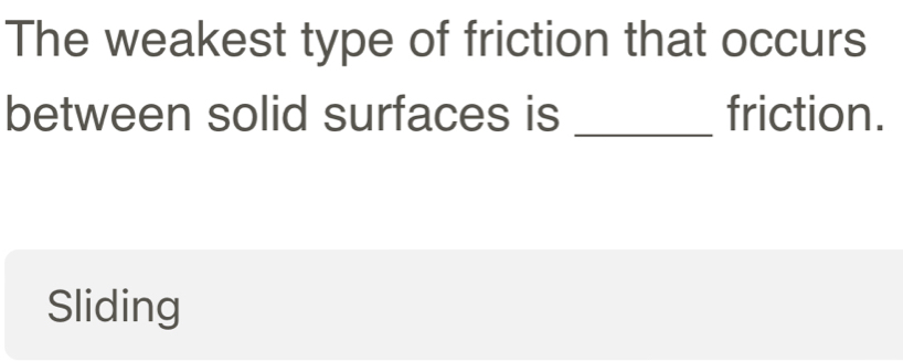 The weakest type of friction that occurs
_
between solid surfaces is friction.
Sliding