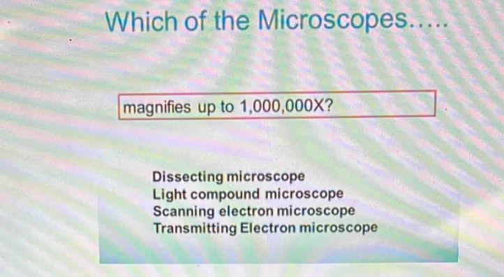 Which of the Microscopes.....
magnifies up to 1,000,000X?
Dissecting microscope
Light compound microscope
Scanning electron microscope
Transmitting Electron microscope