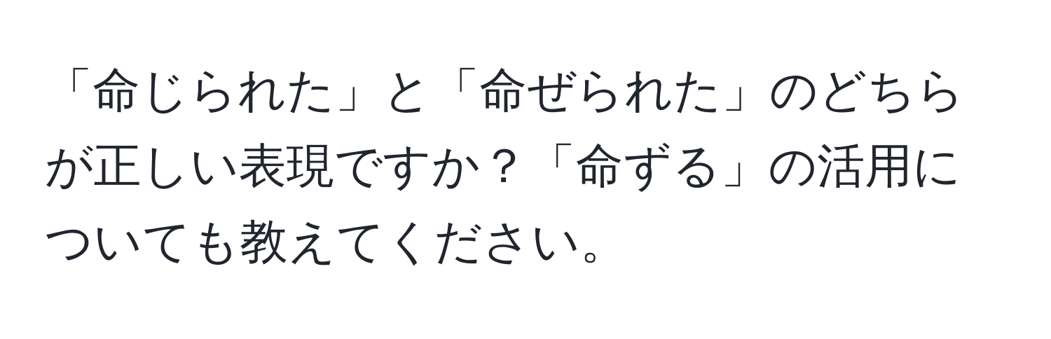 「命じられた」と「命ぜられた」のどちらが正しい表現ですか？「命ずる」の活用についても教えてください。