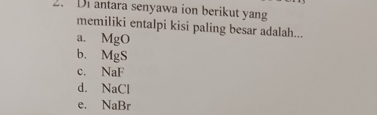 Di antara senyawa ion berikut yang
memiliki entalpi kisi paling besar adalah...
a. MgO
b. MgS
c. NaF
d. NaCl
e. NaBr