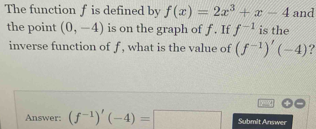 The function f is defined by f(x)=2x^3+x-4 and 
the point (0,-4) is on the graph of f. If f^(-1) is the 
inverse function of f , what is the value of (f^(-1))'(-4) ? 
Answer: (f^(-1))'(-4)=□ Submit Answer