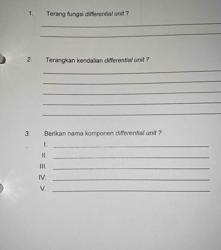 Terang fungsi differential unit ? 
_ 
_ 
2. Terangkan kendalian differential unit ? 
_ 
_ 
_ 
_ 
_ 
3. Berikan nama komponen differential unit ? 
1._ 
I._ 
III._ 
IV._ 
V._