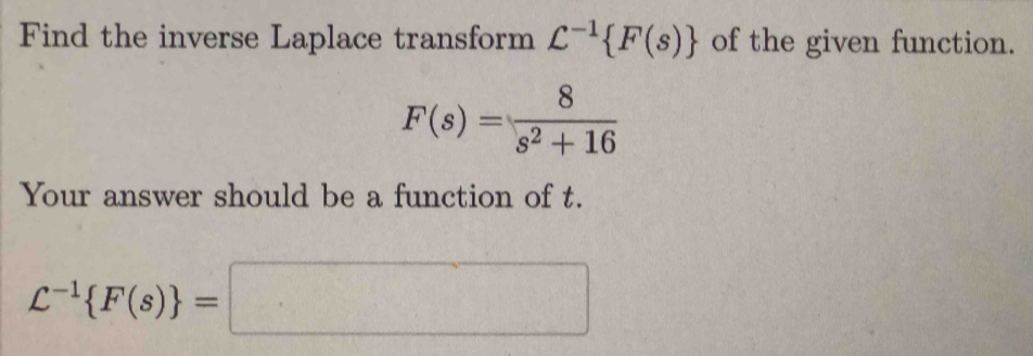 Find the inverse Laplace transform L^(-1) F(s) of the given function.
F(s)= 8/s^2+16 
Your answer should be a function of t.
C^(-1) F(s) =□