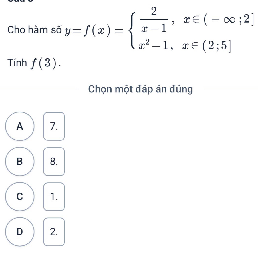 Cho hàm số y=f(x)=beginarrayl  2/x-1 ,x∈ (-∈fty ;2] x^2-1,x∈ (2;5]endarray.
Tính f(3). 
Chọn một đáp án đúng
A 7.
B 8.
C 1.
D 2.