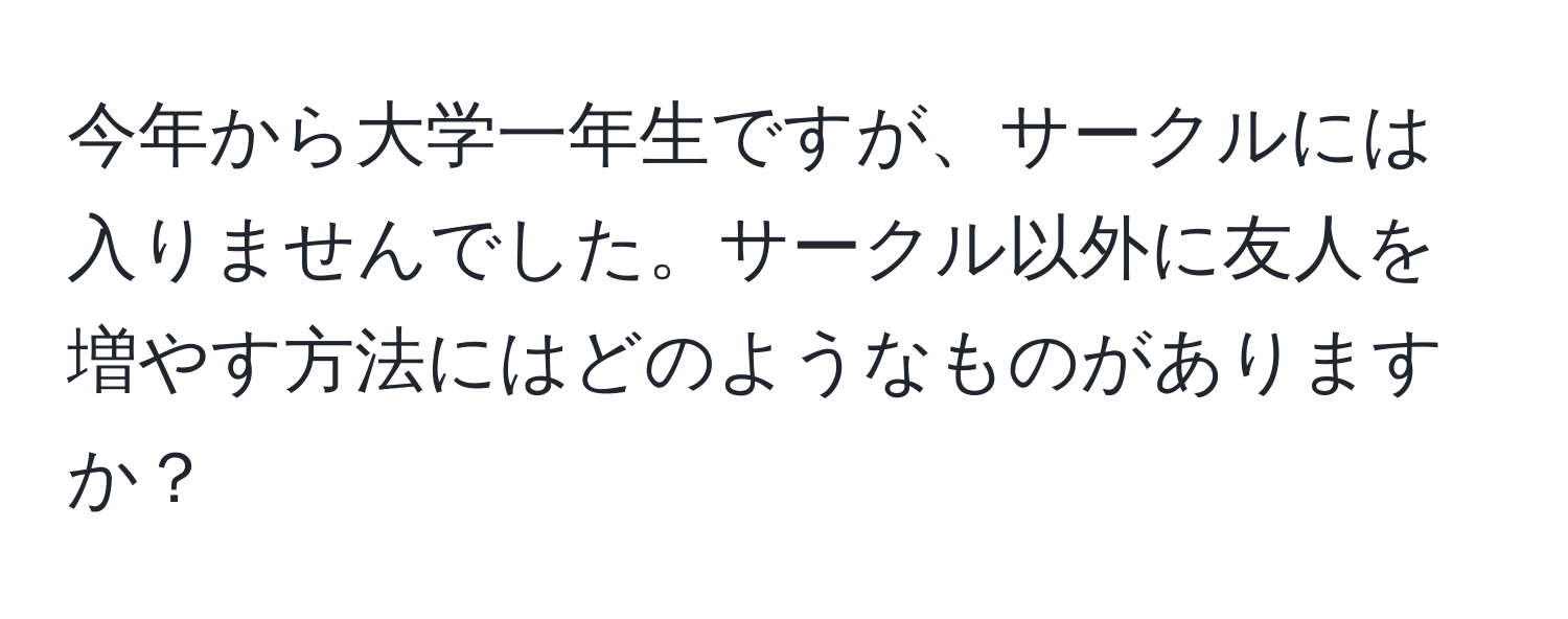 今年から大学一年生ですが、サークルには入りませんでした。サークル以外に友人を増やす方法にはどのようなものがありますか？