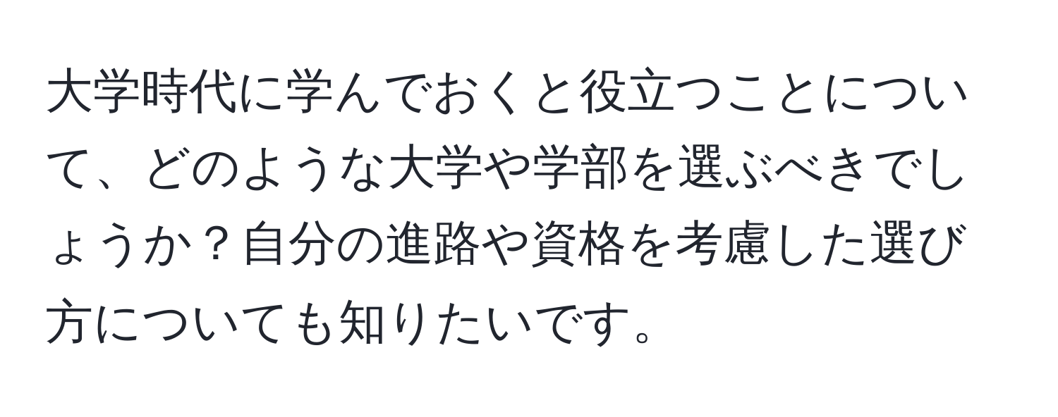 大学時代に学んでおくと役立つことについて、どのような大学や学部を選ぶべきでしょうか？自分の進路や資格を考慮した選び方についても知りたいです。