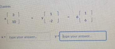 xbeginbmatrix 3 10endbmatrix +ybeginbmatrix 1 -2endbmatrix =6beginbmatrix 1 6endbmatrix
x= type your answer... = type your answer...