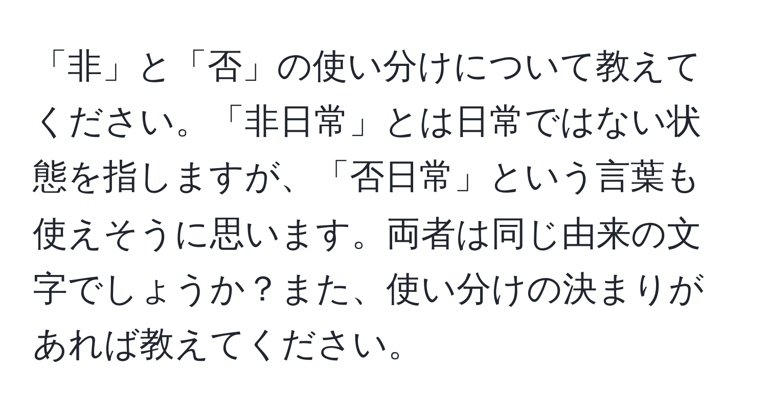 「非」と「否」の使い分けについて教えてください。「非日常」とは日常ではない状態を指しますが、「否日常」という言葉も使えそうに思います。両者は同じ由来の文字でしょうか？また、使い分けの決まりがあれば教えてください。