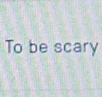 To be scary