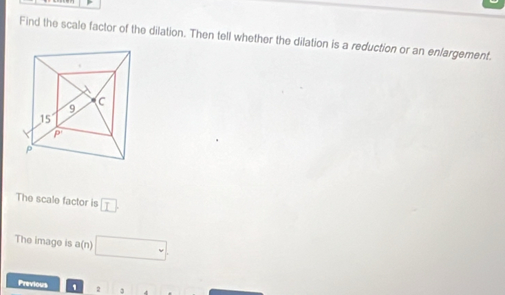 Find the scale factor of the dilation. Then tell whether the dilation is a reduction or an enlargement.
The scale factor is □ .
The image is a(n) □ .
Previous 1 2 3