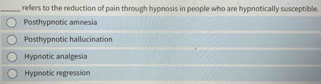 refers to the reduction of pain through hypnosis in people who are hypnotically susceptible.
Posthypnotic amnesia
Posthypnotic hallucination
Hypnotic analgesia
Hypnotic regression