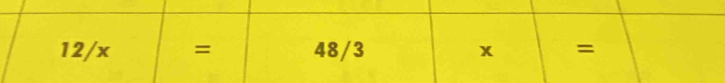 12/x = 48/3 x =