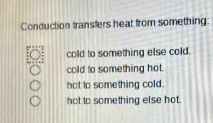 Solved: Conduction transfers heat from something: cold to something ...