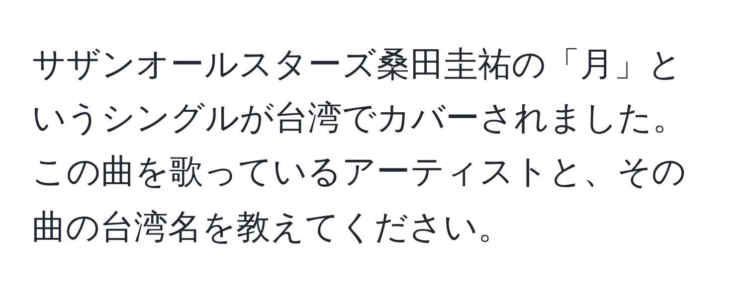 サザンオールスターズ桑田圭祐の「月」というシングルが台湾でカバーされました。この曲を歌っているアーティストと、その曲の台湾名を教えてください。