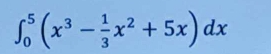 ∈t _0^(5(x^3)- 1/3 x^2+5x)dx