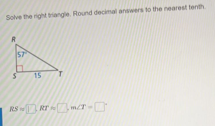 Solve the right triangle. Round decimal answers to the nearest tenth.
RSapprox □ ,RTapprox □ ,m∠ T=□°