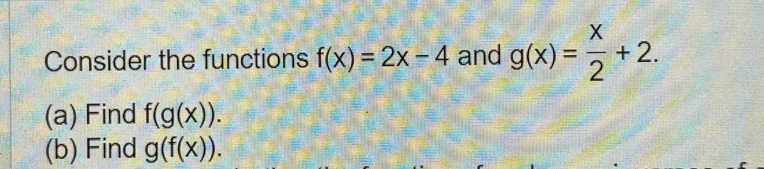 Consider the functions f(x)=2x-4 and g(x)= x/2 +2. 
(a) Find f(g(x)). 
(b) Find g(f(x)).