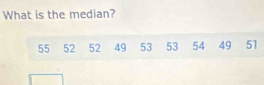 What is the median?
55 52 52 49 53 53 54 49 51