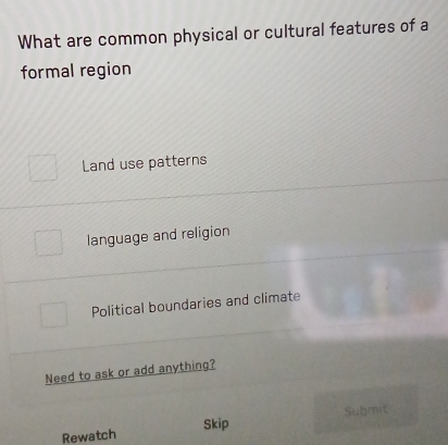 What are common physical or cultural features of a
formal region
Land use patterns
language and religion
Political boundaries and climate
Need to ask or add anything?
Rewatch Skip Submit