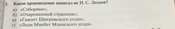 Какое произвеление налисал не Н. С. Лесков?
а) «Соборяне»;
5) «Очарованный странник»;
в) «Гамлет Шигровского уезда»;
г) «Леди Макбет Миенского уезда».