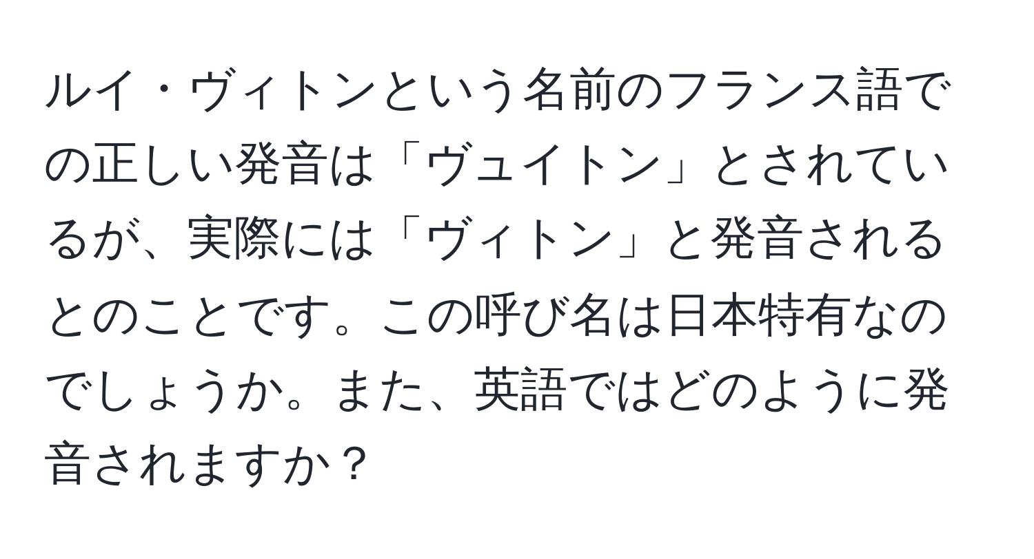 ルイ・ヴィトンという名前のフランス語での正しい発音は「ヴュイトン」とされているが、実際には「ヴィトン」と発音されるとのことです。この呼び名は日本特有なのでしょうか。また、英語ではどのように発音されますか？