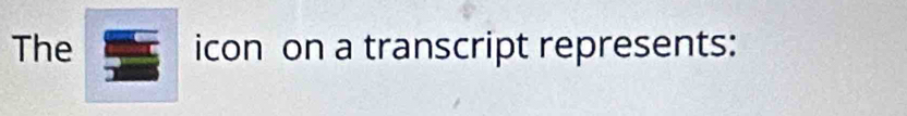 The icon on a transcript represents: