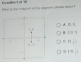 What is the midpoint of the segment shown below?
A. (5,1)
(5,4)
B. (10,1)
C. (5, 1/2 )
(1,1)
D. (10, 1/2 )