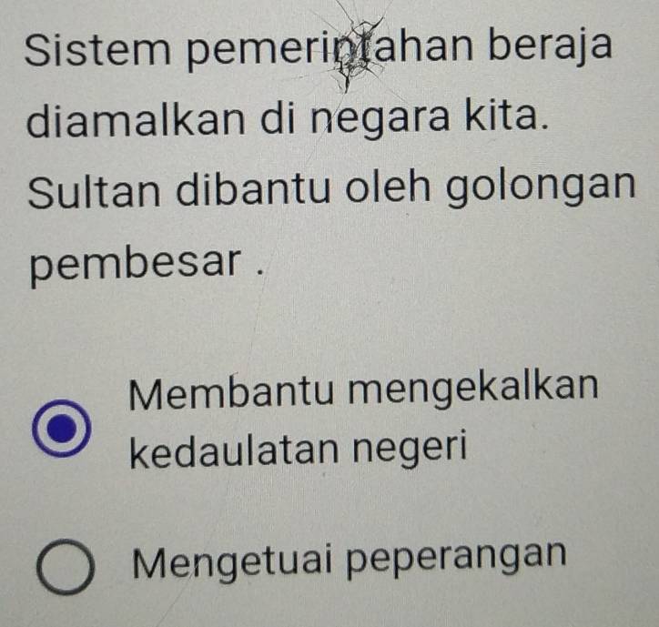 Sistem pemerintahan beraja
diamalkan di negara kita.
Sultan dibantu oleh golongan
pembesar .
Membantu mengekalkan
kedaulatan negeri
Mengetuai peperangan