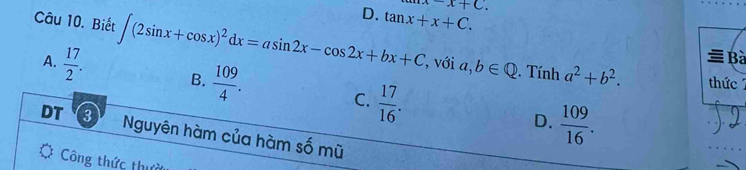 x-x+C.
D. tan x+x+C. 
Câu 10. Biết ∈t (2sin x+cos x)^2dx=asin 2x-cos 2x+bx+C , với a,b∈ Q
≡ Bà
A.  17/2 . B.  109/4 .. Tính a^2+b^2. thức
C.  17/16 . 
DT 3
D.  109/16 . 
Nguyên hàm của hàm số mũ
Công thức thựi