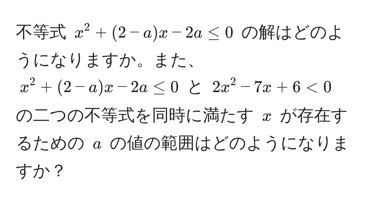 不等式 $x^2 + (2 - a)x - 2a ≤ 0$ の解はどのようになりますか。また、$x^2 + (2 - a)x - 2a ≤ 0$ と $2x^2 - 7x + 6 < 0$ の二つの不等式を同時に満たす $x$ が存在するための $a$ の値の範囲はどのようになりますか？