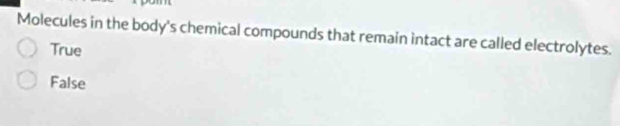 Molecules in the body's chemical compounds that remain intact are called electrolytes.
True
False