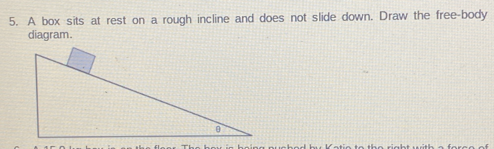 A box sits at rest on a rough incline and does not slide down. Draw the free-body 
diagram.