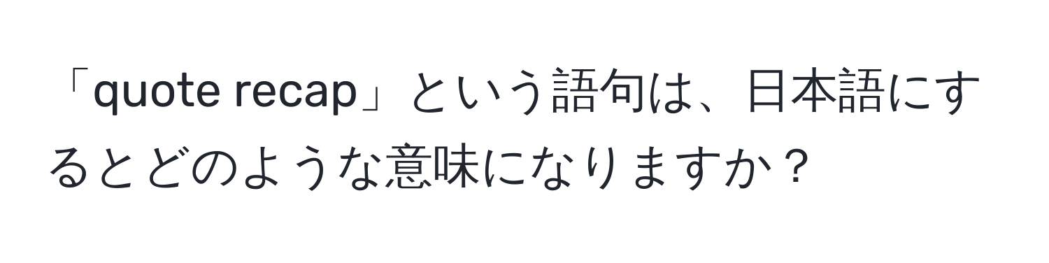 「quote recap」という語句は、日本語にするとどのような意味になりますか？